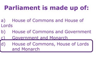 Parliament is made up of:
a) House of Commons and House of
Lords
b) House of Commons and Government
c) Government and Monarch
d) House of Commons, House of Lords
and Monarch
 