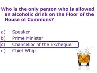 Who is the only person who is allowed
an alcoholic drink on the Floor of the
House of Commons?
a) Speaker
b) Prime Minister
c) Chancellor of the Exchequer
d) Chief Whip
 