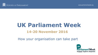 www.parliament.uk/get-involved
#GetParliament
www.parliamentweek.org
UK Parliament Week
14-20 November 2016
How your organisation can take part
 