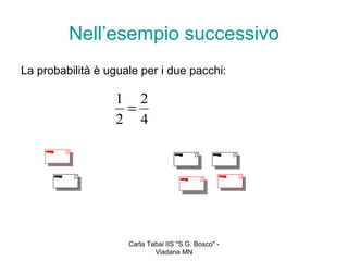 Nell’esempio successivo
La probabilità è uguale per i due pacchi:

                  1 2
                   =
                  2 4




                     Carla Tabai IIS "S.G. Bosco" -
                             Viadana MN
 