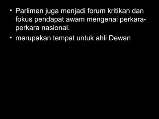 • Parlimen juga menjadi forum kritikan dan
fokus pendapat awam mengenai perkara-
perkara nasional.
• merupakan tempat untuk ahli Dewan
 