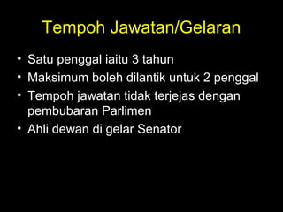 Tempoh Jawatan/Gelaran
• Satu penggal iaitu 3 tahun
• Maksimum boleh dilantik untuk 2 penggal
• Tempoh jawatan tidak terjejas dengan
pembubaran Parlimen
• Ahli dewan di gelar Senator
 