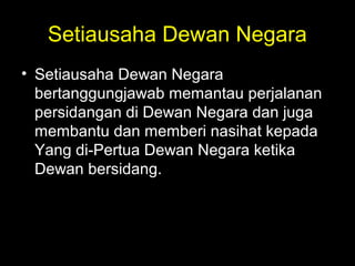 Setiausaha Dewan Negara
• Setiausaha Dewan Negara
bertanggungjawab memantau perjalanan
persidangan di Dewan Negara dan juga
membantu dan memberi nasihat kepada
Yang di-Pertua Dewan Negara ketika
Dewan bersidang.
 