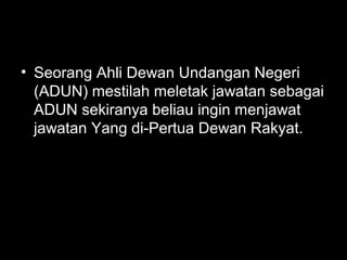• Seorang Ahli Dewan Undangan Negeri
(ADUN) mestilah meletak jawatan sebagai
ADUN sekiranya beliau ingin menjawat
jawatan Yang di-Pertua Dewan Rakyat.
 