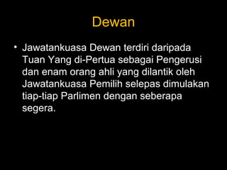 Dewan
• Jawatankuasa Dewan terdiri daripada
Tuan Yang di-Pertua sebagai Pengerusi
dan enam orang ahli yang dilantik oleh
Jawatankuasa Pemilih selepas dimulakan
tiap-tiap Parlimen dengan seberapa
segera.
 
