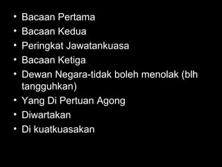• Bacaan Pertama
• Bacaan Kedua
• Peringkat Jawatankuasa
• Bacaan Ketiga
• Dewan Negara-tidak boleh menolak (blh
tangguhkan)
• Yang Di Pertuan Agong
• Diwartakan
• Di kuatkuasakan
 