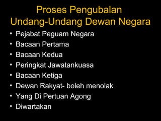 Proses Pengubalan
Undang-Undang Dewan Negara
• Pejabat Peguam Negara
• Bacaan Pertama
• Bacaan Kedua
• Peringkat Jawatankuasa
• Bacaan Ketiga
• Dewan Rakyat- boleh menolak
• Yang Di Pertuan Agong
• Diwartakan
 