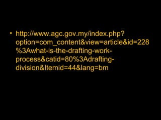 • http://www.agc.gov.my/index.php?
option=com_content&view=article&id=228
%3Awhat-is-the-drafting-work-
process&catid=80%3Adrafting-
division&Itemid=44&lang=bm
 