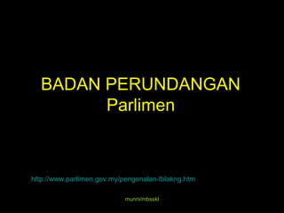 BADAN PERUNDANGAN
Parlimen
http://www.parlimen.gov.my/pengenalan-lblakng.htm
munni/mbsskl
 