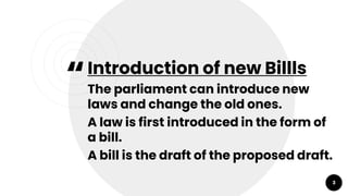 “Introduction of new Billls
The parliament can introduce new
laws and change the old ones.
A law is first introduced in the form of
a bill.
A bill is the draft of the proposed draft.
3
 