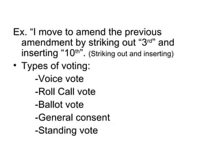 Ex. “I move to amend the previous amendment by striking out “3 rd ” and inserting “10 th ”.  (Striking out and inserting) Types of voting: -Voice vote -Roll Call vote -Ballot vote -General consent -Standing vote 