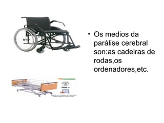 • Os medios da
parálise cerebral
son:as cadeiras de
rodas,os
ordenadores,etc.
 