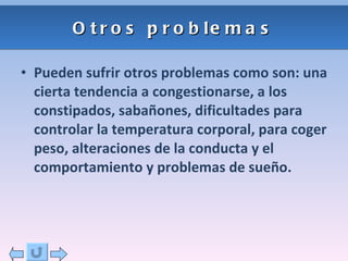 Otros problemas Pueden sufrir otros problemas como son: una cierta tendencia a congestionarse, a los constipados, sabañones, dificultades para controlar la temperatura corporal, para coger peso, alteraciones de la conducta y el comportamiento y problemas de sueño.  