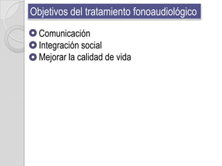 Objetivos del tratamiento fonoaudiológico
  Comunicación
  Integración social
  Mejorar la calidad de vida
 
