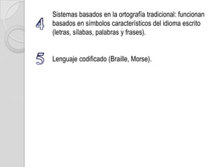 Sistemas basados en la ortografía tradicional: funcionan
basados en símbolos característicos del idioma escrito
(letras, sílabas, palabras y frases).


Lenguaje codificado (Braille, Morse).
 