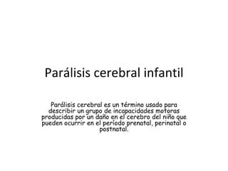 Parálisis cerebral infantil Parálisis cerebral es un término usado para describir un grupo de incapacidades motoras producidas por un daño en el cerebro del niño que pueden ocurrir en el período prenatal, perinatal o postnatal. 