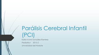 Parálisis Cerebral Infantil
(PCI)
Karla Ivone González Ramírez
Pediatria I 2015-2
Universidad del Noreste
 