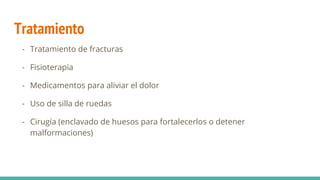 Tratamiento
- Tratamiento de fracturas
- Fisioterapia
- Medicamentos para aliviar el dolor
- Uso de silla de ruedas
- Cirugía (enclavado de huesos para fortalecerlos o detener
malformaciones)
 