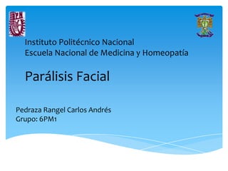 Instituto Politécnico Nacional
Escuela Nacional de Medicina y Homeopatía
Parálisis Facial
Pedraza Rangel Carlos Andrés
Grupo: 6PM1
 