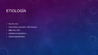 ETIOLOGÍA

• Neuritis viral
• Poliomielitis, parotiditis, VEB, Rubeola
• VHS, HVZ, CMV
• ANOMALIA ISQUEMICA.
• LESION INMUNITARIA.

 