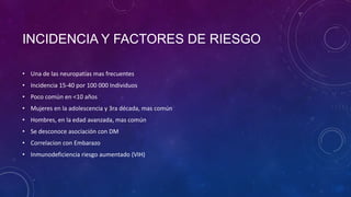 INCIDENCIA Y FACTORES DE RIESGO
• Una de las neuropatías mas frecuentes

• Incidencia 15-40 por 100 000 Individuos
• Poco común en <10 años
• Mujeres en la adolescencia y 3ra década, mas común
• Hombres, en la edad avanzada, mas común

• Se desconoce asociación con DM
• Correlacion con Embarazo
• Inmunodeficiencia riesgo aumentado (VIH)

 