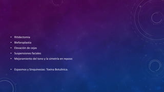 • Ritidectomia
• Blefaroplastia
• Elevación de cejas

• Suspensiones faciales
• Mejoramiento del tono y la simetría en reposo
• Espasmos y Sinquinesias: Toxina Botulinica.

 