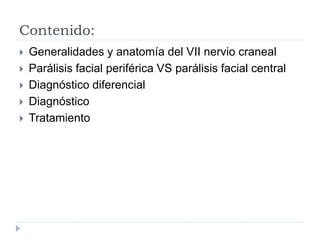 Contenido:
 Generalidades y anatomía del VII nervio craneal
 Parálisis facial periférica VS parálisis facial central
 Diagnóstico diferencial
 Diagnóstico
 Tratamiento
 
