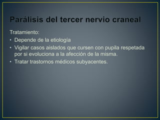 Tratamiento:
• Depende de la etiología
• Vigilar casos aislados que cursen con pupila respetada
por si evoluciona a la afección de la misma.
• Tratar trastornos médicos subyacentes.
 