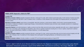 Litvan I, Agid Y, Calne D, et al. Clinical research criteria for the diagnosis of progressive supranuclear palsy (Steele-
Richardson-Olszewski syndrome): report of the NINDS-SPSP international workshop. Neurology 1996; 47: 1–9.
 