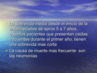 • med La sobrevida mediiaa ddeessddee eell eenniicciioo ddee llaa 
eennffeerrmmeeddaaddeess ddee aapprrooxx 55 aa 77 aaññooss,, 
aaqquueellllooss ppaacciieenntteess qquuee pprreesseennttaann ccaaiiddaass 
ffrreeccuueenntteess dduurraannttee eell pprriimmeerr aaññoo,, ttiieenneenn 
uunnaa ssoobbrreevviiddaa mmaass ccoorrttaa 
• LLaa ccaauussaa ddee mmuueerrttee mmaass ffrreeccuueennttee ssoonn 
llaass nneeuummoonniiaass 
 
