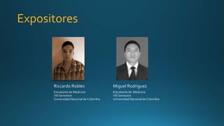 Expositores
Miguel Rodríguez
Estudiante de Medicina
VIII Semestre
Universidad Nacional de Colombia
Riccardo Robles
Estudiante de Medicina
VIII Semestre
Universidad Nacional de Colombia
 