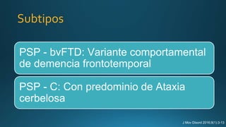 Subtipos
PSP - bvFTD: Variante comportamental
de demencia frontotemporal
PSP - C: Con predominio de Ataxia
cerbelosa
J Mov Disord 2016;9(1):3-13
 