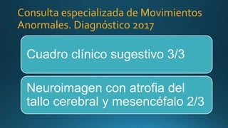 Consulta especializada de Movimientos
Anormales. Diagnóstico 2017
Cuadro clínico sugestivo 3/3
Neuroimagen con atrofia del
tallo cerebral y mesencéfalo 2/3
 