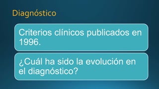 Diagnóstico
Criterios clínicos publicados en
1996.
¿Cuál ha sido la evolución en
el diagnóstico?
 