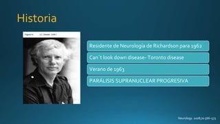 Historia
Neurology. 2008;70:566–573
Residente de Neurología de Richardson para 1962
Can`t look down disease- Toronto disease
Verano de 1963
PARÁLISIS SUPRANUCLEAR PROGRESIVA
 