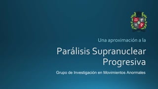 Parálisis Supranuclear
Progresiva
Una aproximación a la
Grupo de Investigación en Movimientos Anormales
 