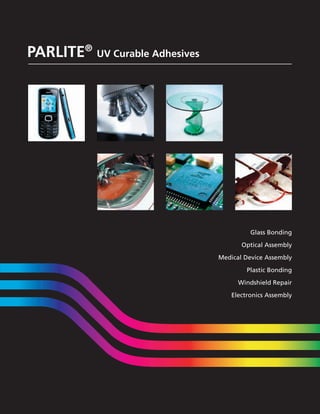 PARLITE® UV Curable Adhesives




                                          Glass Bonding

                                       Optical Assembly

                                Medical Device Assembly
                                         Plastic Bonding

                                      Windshield Repair

                                    Electronics Assembly
 