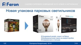 Екатерина Кондратьева| 02/15 3313
САДОВО-ПАРКОВОЕ ОСВЕЩЕНИЕ 2015: НОВОЕ И АКТУАЛЬНОЕ
Новая упаковка парковых светильников
Узнаваемый дизайн, акцент на бренд
Изображение всей серии на каждой коробке
Современная и стильная
 