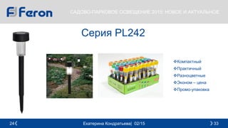 Екатерина Кондратьева| 02/15 3324
САДОВО-ПАРКОВОЕ ОСВЕЩЕНИЕ 2015: НОВОЕ И АКТУАЛЬНОЕ
Серия PL242
Компактный
Практичный
Разноцветные
Эконом – цена
Промо-упаковка
 