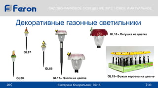 Екатерина Кондратьева| 02/15 3326
САДОВО-ПАРКОВОЕ ОСВЕЩЕНИЕ 2015: НОВОЕ И АКТУАЛЬНОЕ
Декоративные газонные светильники
GL16 - Лягушка на цветке
GL18– Божья коровка на цветке
GL17– Пчела на цветке
GL86
GL87
GL88
 