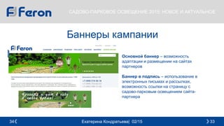 Екатерина Кондратьева| 02/15 3334
САДОВО-ПАРКОВОЕ ОСВЕЩЕНИЕ 2015: НОВОЕ И АКТУАЛЬНОЕ
Баннеры кампании
Основной баннер – возможность
адаптации и размещении на сайтах
партнеров
Баннер в подпись – использование в
электронных письмах и рассылках,
возможность ссылки на страницу с
садово-парковым освещением сайта-
партнера
 