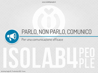 www.isolab4people.it
Workshop (taglia M) | 17 settembre 2013 | Treviso
PARLO, NON PARLO, COMUNICO
Per una comunicazione efﬁcace
 