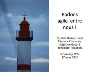 Parlons
agile entre
  nous !
Caroline Damour-Nobi
 Florence Chabanois
  Stéphane Godard
 Bénédicte Taillebois

  Scrum Day 2012
   27 mars 2012
 