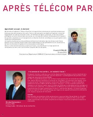 Du stage d’ingénieur à l’incubateur…
à la création de start-up
Les start-up, on en entend beaucoup parler dans le monde des
Télécoms, à l’École en particulier. Et si j’ai choisi de faire un
stage dans une start-up, c’était avant tout pour vivre et faire vivre
l’innovation.
Innover,c’estlaquêted’unbut,d’uneidéequel’onchasseàtravers
un territoire inconnu. Il n’y a pas de chemin préalablement tracé :
il faut s’appuyer sur ses connaissances techniques, scientifiques,
mais aussi sur le management, la stratégie...
Durant mon stage chez Ayotle, incubée à l’École, j’ai travaillé sur
les nouvelles méthodes d’interactions dites « naturelles », basées
sur des capteurs type Kinect, domaine où il reste beaucoup
à faire. Complexité algorithmique, ergonomie, conception et
conceptualisation de l’interaction, intérêt du produit pour un
utilisateur, face aux concurrents... Mon parcours à l’École m’a
donné les outils pour aborder tous ces aspects et réaliser la
meilleure solution possible.
Après le lancement à l’incubateur…
un succès planétaire
Corentin Raux a co-créé la société de jeux vidéo sociaux, Pretty
Simple. Avec son associé Bastien Cazenave, ces férus de
développement avaient pour ambition « de créer la meilleure
équipe de développeurs de jeux vidéo sociaux au monde » comme
Corentin le confiait lors d’une interview à son école Télécom
ParisTech. Il y a d’ailleurs été le premier incubé de France en
1999 avec une première société de production audiovisuelle,
avant d’y revenir en 2010 avec Pretty Simple. Soutenus par la
société de capital risque Idinvest, leur pari est remporté avec
le jeu d’enquêtes Criminal Case. Il a séduit plus de 100 millions
d’utilisateurs dans le monde et a été élu meilleur jeu Facebook
2013, un an seulement après son lancement.
http://prettysimple.fr
Lauris Jullien
Promo 2012 - co-createur et CTO de Captain-startup
Corentin Raux
Promo 1999 - créateur de Pretty Simple
ENTREPRENDRE
Télécom ParisTech, une école leader pour la création
d’entreprises.
Développer l’esprit d’entreprise et semer des graines
d’entrepreneurs chez les jeunes diplômés constitue
un axe stratégique pour Télécom ParisTech, dotée de
deux incubateurs situés à Paris et Sophia Antipolis.
ParisTech Entrepreneurs, son incubateur parisien,
le 1er
en France dédié au numérique, accueille et
accompagne des créateurs ou chercheurs diplômés
des écoles de ParisTech et de l’Institut Mines-Télécom.
http://entrepreneurs.telecom-paristech.fr
En 2ème
année, ils simulent la création d’une start-up : projet
de vente d’articles de luxe en ligne par Hicham Hoepffner et
Baptiste Vuarin.
En 3ème
année, ils la démarrent après un projet abouti et
parfois déployé dans l’École : Bersol (www.bersol.fr) par Kevin
Soulas ; Shapter (www.shapter.net) par Adrien Tibere-Inglesse.
En "4ème
année", après une césure, ils la lancent : Start-up
from Scratch par Lauris Jullien ; FootBar par Sylvain Ract.
Et 1 an après l’École, c’est parfois déjà un succès : Feeligo
(www.feeligo.com) par Davide Bonapersona.
Des étudiants... dans l’aventure start-up
22
Plaquette Etudiante
 