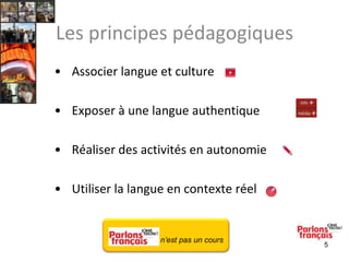 Les principes pédagogiques
• Associer langue et culture
• Exposer à une langue authentique

• Réaliser des activités en autonomie
• Utiliser la langue en contexte réel

n’est pas un cours

5

 