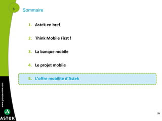 www.groupeastek.com
Sommaire
1. Astek en bref
2. Think Mobile First !
3. La banque mobile
4. Le projet mobile
5. L’offre mobilité d’Astek
29
 