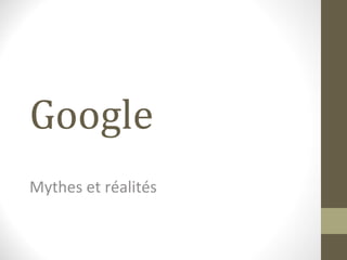 Google
Mythes et réalités
 