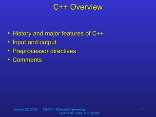 C++ Overview


•   History and major features of C++
•   Input and output
•   Preprocessor directives
•   Comments




    January 26, 2012   CS410 – Software Engineering              1
                                 Lecture #2: Hello, C++ World!
 