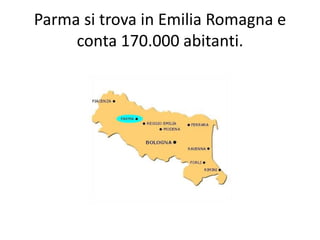 Parma si trova in Emilia Romagna e
conta 170.000 abitanti.

 