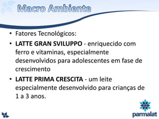 • Fatores Tecnológicos:
• LATTE GRAN SVILUPPO - enriquecido com
ferro e vitaminas, especialmente
desenvolvidos para adolescentes em fase de
crescimento
• LATTE PRIMA CRESCITA - um leite
especialmente desenvolvido para crianças de
1 a 3 anos.
 